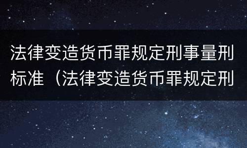 法律变造货币罪规定刑事量刑标准（法律变造货币罪规定刑事量刑标准是）