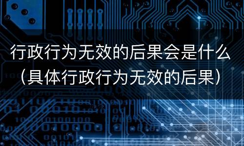 行政行为无效的后果会是什么（具体行政行为无效的后果）