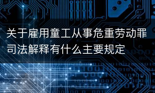 关于雇用童工从事危重劳动罪司法解释有什么主要规定