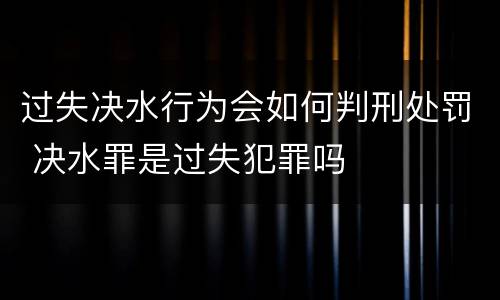 过失决水行为会如何判刑处罚 决水罪是过失犯罪吗