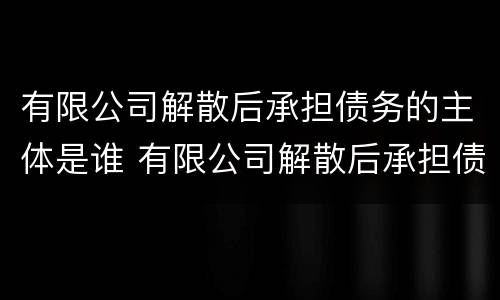 有限公司解散后承担债务的主体是谁 有限公司解散后承担债务的主体是谁