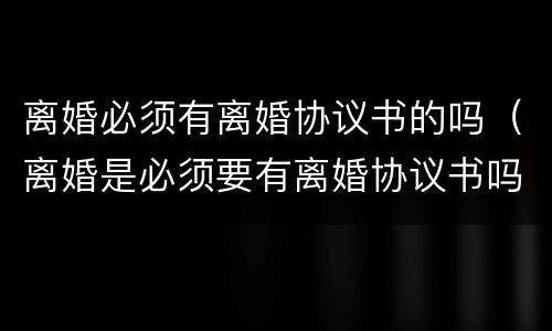 离婚必须有离婚协议书的吗（离婚是必须要有离婚协议书吗）