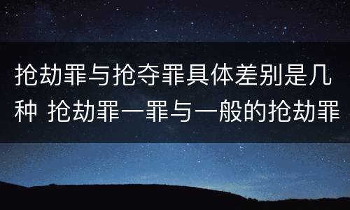 抢劫罪与抢夺罪具体差别是几种 抢劫罪一罪与一般的抢劫罪区别