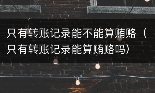 只有转账记录能不能算贿赂（只有转账记录能算贿赂吗）