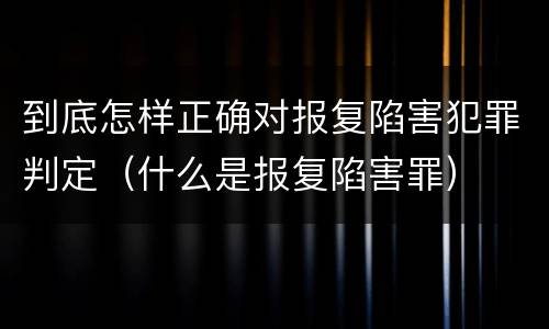 到底怎样正确对报复陷害犯罪判定（什么是报复陷害罪）