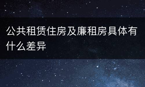 公共租赁住房及廉租房具体有什么差异
