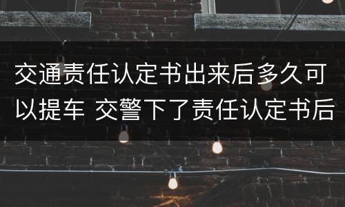 交通责任认定书出来后多久可以提车 交警下了责任认定书后,多久可以提车