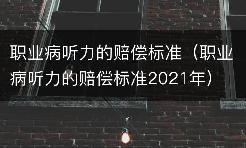 职业病听力的赔偿标准（职业病听力的赔偿标准2021年）