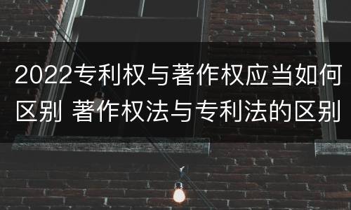 2022专利权与著作权应当如何区别 著作权法与专利法的区别