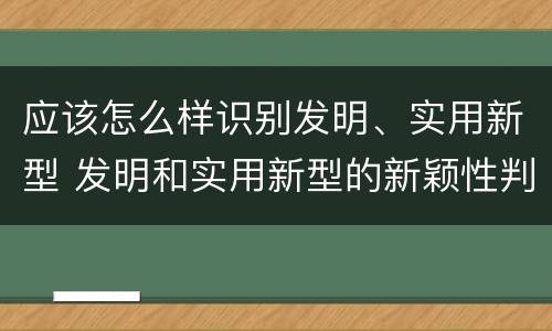 应该怎么样识别发明、实用新型 发明和实用新型的新颖性判断方法