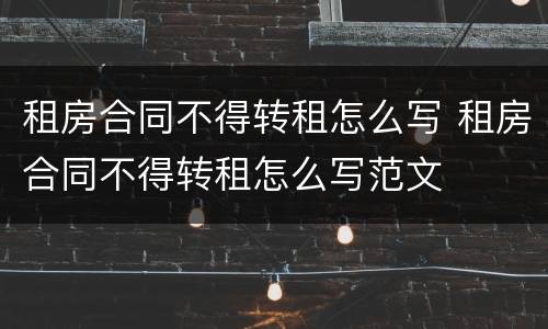 租房合同不得转租怎么写 租房合同不得转租怎么写范文