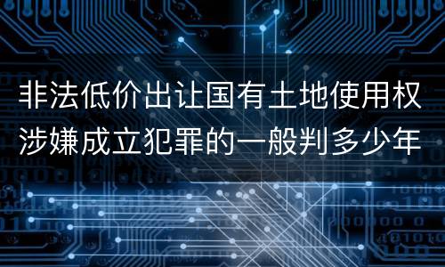 非法低价出让国有土地使用权涉嫌成立犯罪的一般判多少年