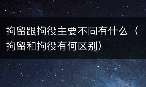 拘留跟拘役主要不同有什么（拘留和拘役有何区别）