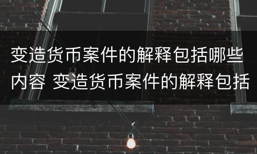变造货币案件的解释包括哪些内容 变造货币案件的解释包括哪些内容和特点