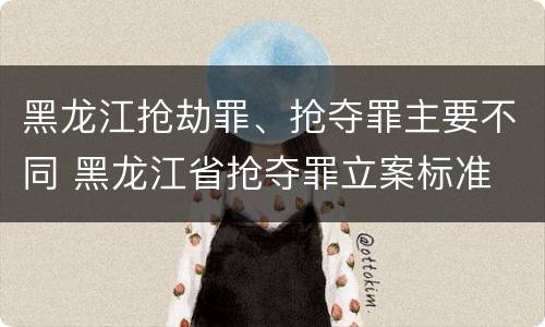 黑龙江抢劫罪、抢夺罪主要不同 黑龙江省抢夺罪立案标准