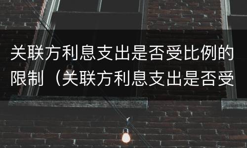 关联方利息支出是否受比例的限制（关联方利息支出是否受比例的限制）