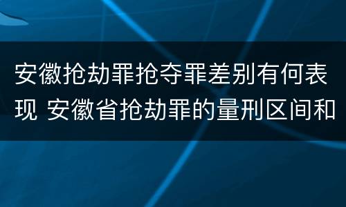 安徽抢劫罪抢夺罪差别有何表现 安徽省抢劫罪的量刑区间和量刑情节