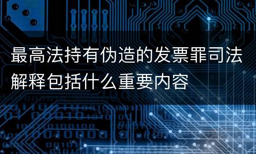 最高法持有伪造的发票罪司法解释包括什么重要内容