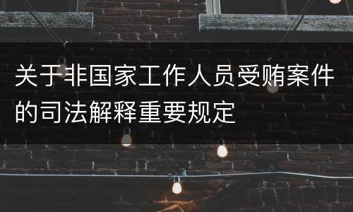 关于非国家工作人员受贿案件的司法解释重要规定