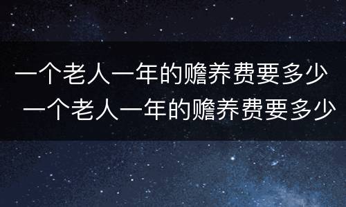 一个老人一年的赡养费要多少 一个老人一年的赡养费要多少呢