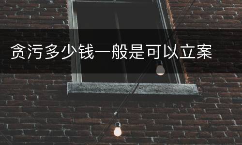 贪污多少钱一般是可以立案