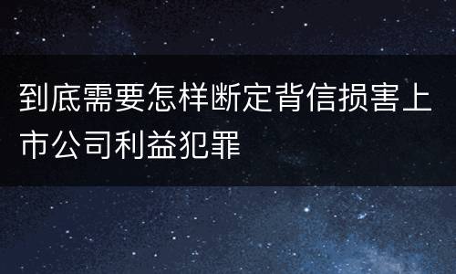 到底需要怎样断定背信损害上市公司利益犯罪