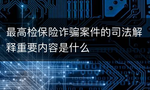 最高检保险诈骗案件的司法解释重要内容是什么