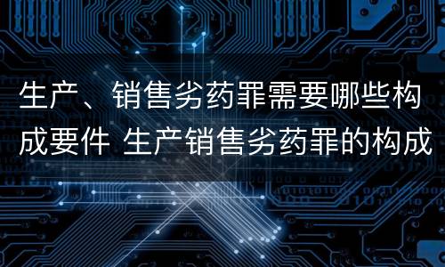 生产、销售劣药罪需要哪些构成要件 生产销售劣药罪的构成要件