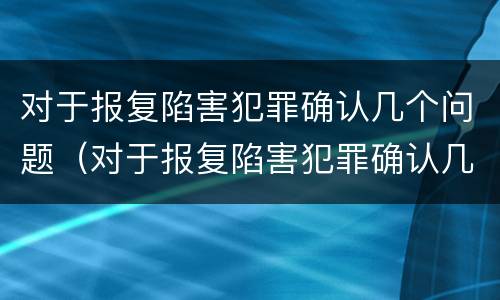 对于报复陷害犯罪确认几个问题（对于报复陷害犯罪确认几个问题）