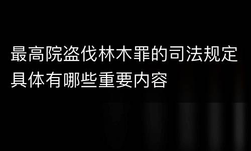 最高院盗伐林木罪的司法规定具体有哪些重要内容