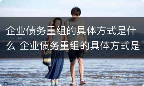 企业债务重组的具体方式是什么 企业债务重组的具体方式是什么呢