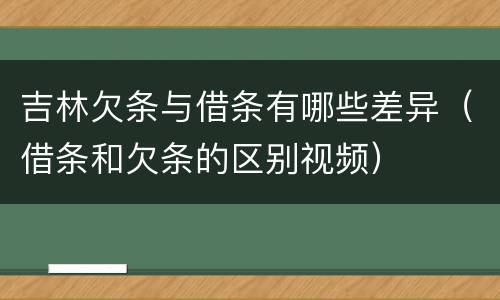 吉林欠条与借条有哪些差异（借条和欠条的区别视频）