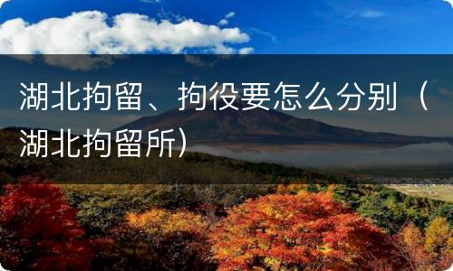 湖北拘留、拘役要怎么分别（湖北拘留所）