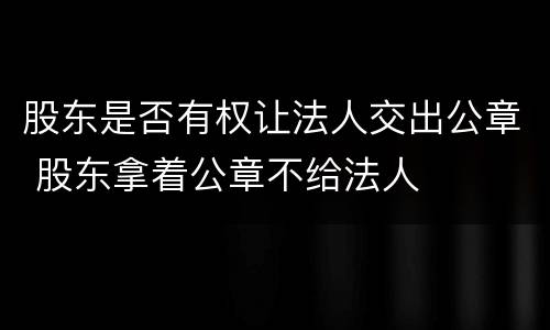 股东是否有权让法人交出公章 股东拿着公章不给法人