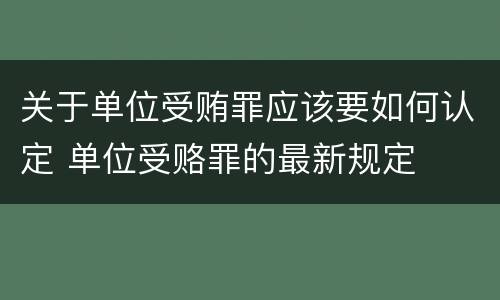 关于单位受贿罪应该要如何认定 单位受赂罪的最新规定