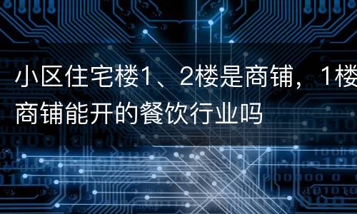 小区住宅楼1、2楼是商铺，1楼商铺能开的餐饮行业吗
