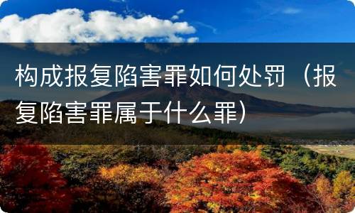 构成报复陷害罪如何处罚（报复陷害罪属于什么罪）