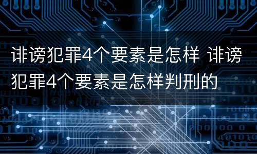 诽谤犯罪4个要素是怎样 诽谤犯罪4个要素是怎样判刑的