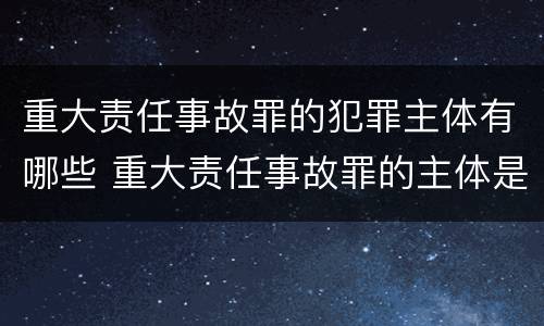 重大责任事故罪的犯罪主体有哪些 重大责任事故罪的主体是谁
