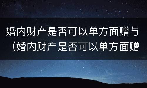 婚内财产是否可以单方面赠与（婚内财产是否可以单方面赠与对方）