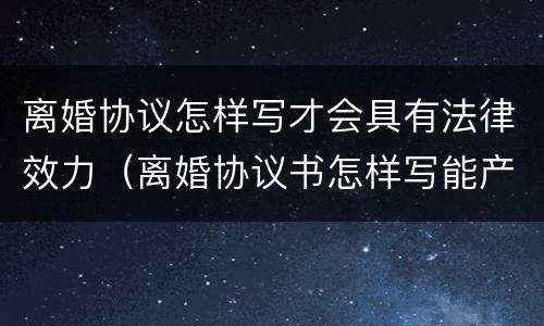 离婚协议怎样写才会具有法律效力（离婚协议书怎样写能产生法律效果）