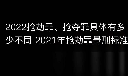 2022抢劫罪、抢夺罪具体有多少不同 2021年抢劫罪量刑标准