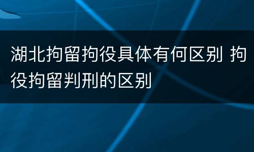湖北拘留拘役具体有何区别 拘役拘留判刑的区别