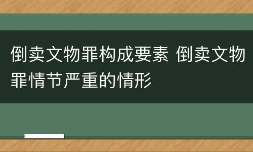 倒卖文物罪构成要素 倒卖文物罪情节严重的情形