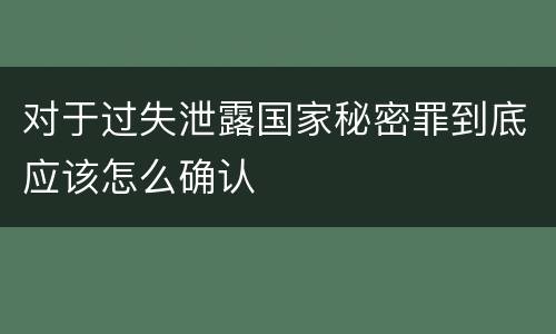 对于过失泄露国家秘密罪到底应该怎么确认