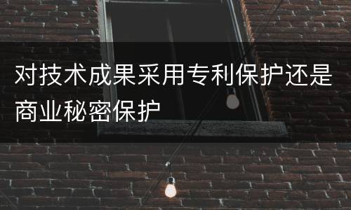 对技术成果采用专利保护还是商业秘密保护
