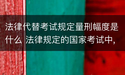 法律代替考试规定量刑幅度是什么 法律规定的国家考试中,代替他人考试的行为
