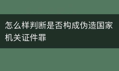 怎么样判断是否构成伪造国家机关证件罪