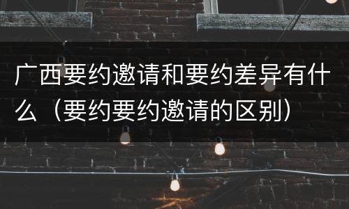 广西要约邀请和要约差异有什么（要约要约邀请的区别）