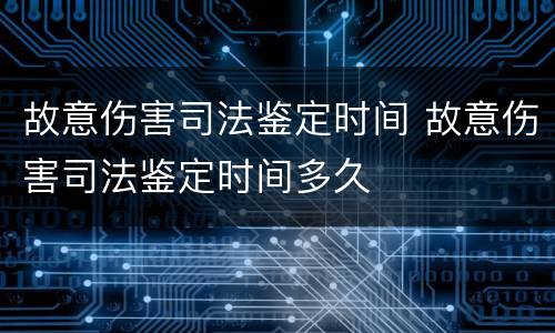故意伤害司法鉴定时间 故意伤害司法鉴定时间多久